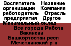 Воспитатель › Название организации ­ Компания-работодатель › Отрасль предприятия ­ Другое › Минимальный оклад ­ 18 000 - Все города Работа » Вакансии   . Башкортостан респ.,Мечетлинский р-н